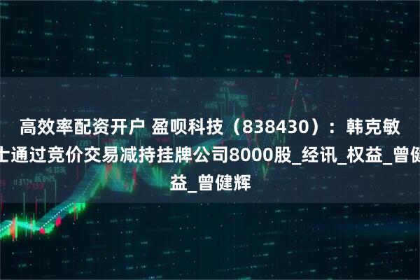 高效率配资开户 盈呗科技（838430）：韩克敏女士通过竞价交易减持挂牌公司8000股_经讯_权益_曾健辉