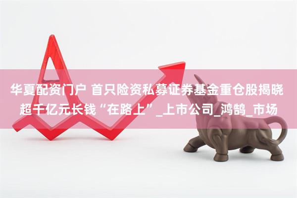 华夏配资门户 首只险资私募证券基金重仓股揭晓 超千亿元长钱“在路上”_上市公司_鸿鹄_市场