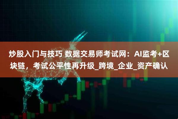 炒股入门与技巧 数据交易师考试网：AI监考+区块链，考试公平性再升级_跨境_企业_资产确认