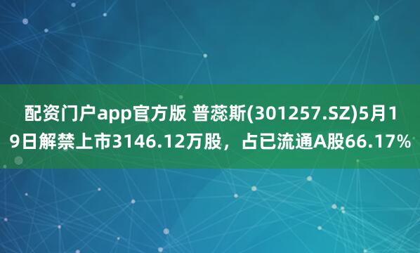 配资门户app官方版 普蕊斯(301257.SZ)5月19日解禁上市3146.12万股，占已流通A股66.17%