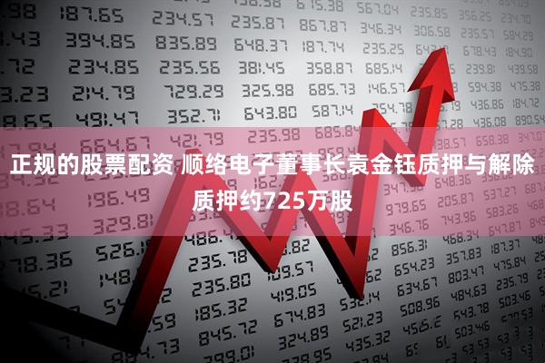 正规的股票配资 顺络电子董事长袁金钰质押与解除质押约725万股