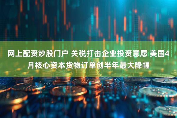 网上配资炒股门户 关税打击企业投资意愿 美国4月核心资本货物订单创半年最大降幅