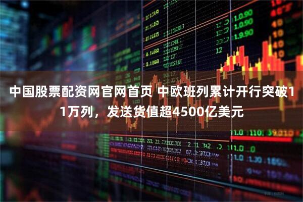中国股票配资网官网首页 中欧班列累计开行突破11万列，发送货值超4500亿美元