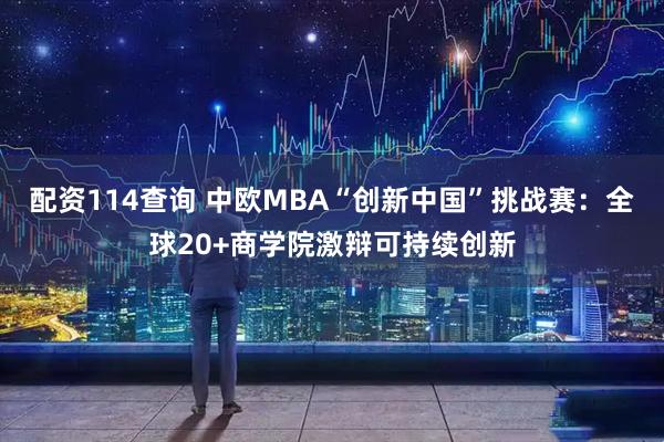 配资114查询 中欧MBA“创新中国”挑战赛：全球20+商学院激辩可持续创新