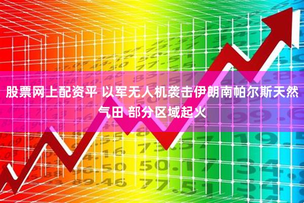 股票网上配资平 以军无人机袭击伊朗南帕尔斯天然气田 部分区域起火
