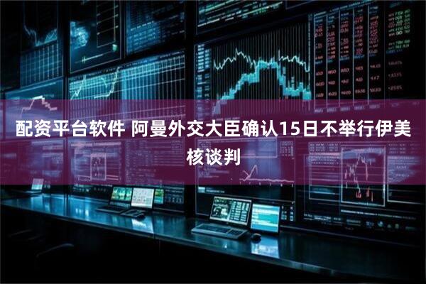 配资平台软件 阿曼外交大臣确认15日不举行伊美核谈判
