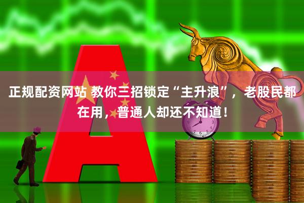 正规配资网站 教你三招锁定“主升浪”，老股民都在用，普通人却还不知道！