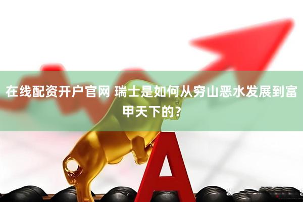 在线配资开户官网 瑞士是如何从穷山恶水发展到富甲天下的？