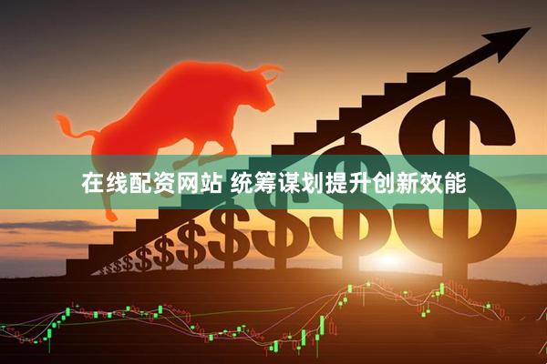 在线配资网站 统筹谋划提升创新效能