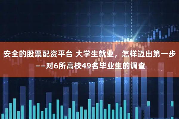 安全的股票配资平台 大学生就业，怎样迈出第一步 ——对6所高校49名毕业生的调查