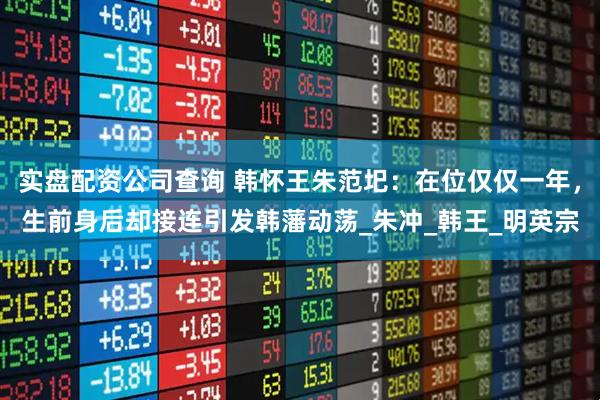 实盘配资公司查询 韩怀王朱范圯：在位仅仅一年，生前身后却接连引发韩藩动荡_朱冲_韩王_明英宗