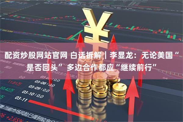 配资炒股网站官网 白话拆解｜李显龙：无论美国“是否回头” 多边合作都应“继续前行”