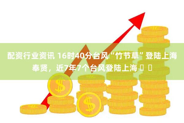 配资行业资讯 16时40分台风“竹节草”登陆上海奉贤，近7年7个台风登陆上海 ​​