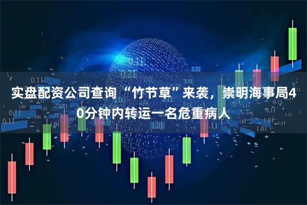 实盘配资公司查询 “竹节草”来袭，崇明海事局40分钟内转运一名危重病人
