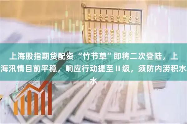 上海股指期货配资 “竹节草”即将二次登陆，上海汛情目前平稳，响应行动提至Ⅱ级，须防内涝积水