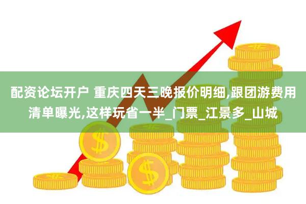 配资论坛开户 重庆四天三晚报价明细,跟团游费用清单曝光,这样玩省一半_门票_江景多_山城