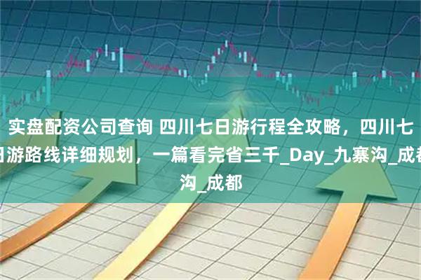实盘配资公司查询 四川七日游行程全攻略，四川七日游路线详细规划，一篇看完省三千_Day_九寨沟_成都