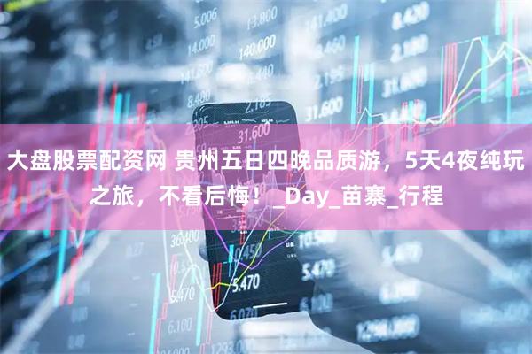 大盘股票配资网 贵州五日四晚品质游，5天4夜纯玩之旅，不看后悔！_Day_苗寨_行程