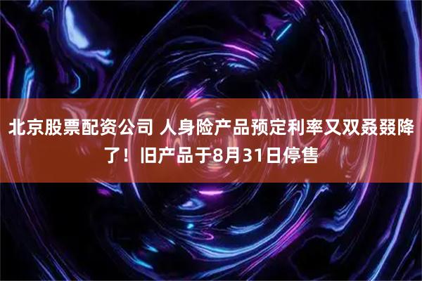 北京股票配资公司 人身险产品预定利率又双叒叕降了！旧产品于8月31日停售