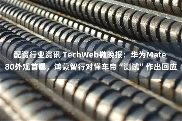 配资行业资讯 TechWeb微晚报：华为Mate 80外观首曝，鸿蒙智行对懂车帝“测试”作出回应