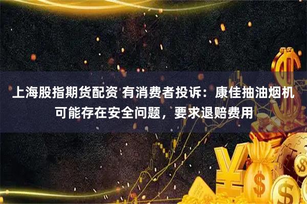上海股指期货配资 有消费者投诉：康佳抽油烟机可能存在安全问题，要求退赔费用