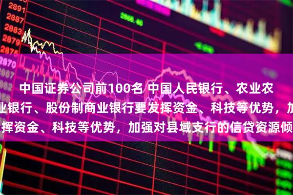 中国证券公司前100名 中国人民银行、农业农村部印发文件：国有商业银行、股份制商业银行要发挥资金、科技等优势，加强对县域支行的信贷资源倾斜