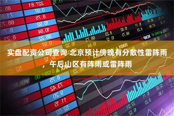 实盘配资公司查询 北京预计傍晚有分散性雷阵雨，午后山区有阵雨或雷阵雨