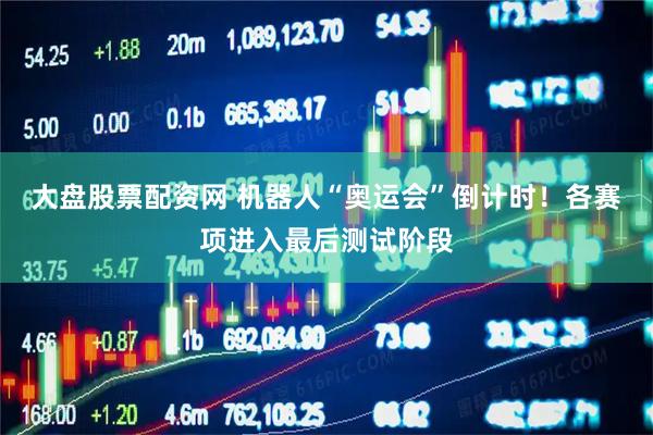 大盘股票配资网 机器人“奥运会”倒计时！各赛项进入最后测试阶段