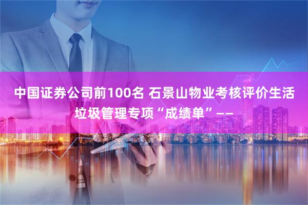 中国证券公司前100名 石景山物业考核评价生活垃圾管理专项“成绩单”——