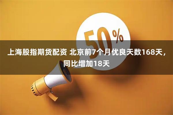 上海股指期货配资 北京前7个月优良天数168天，同比增加18天