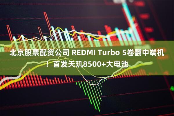 北京股票配资公司 REDMI Turbo 5卷翻中端机！首发天玑8500+大电池
