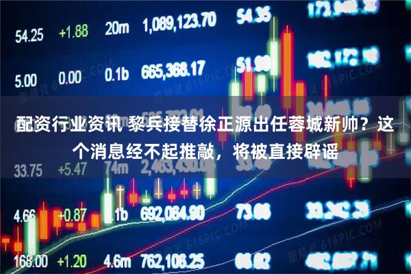 配资行业资讯 黎兵接替徐正源出任蓉城新帅？这个消息经不起推敲，将被直接辟谣