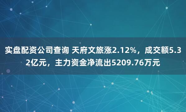 实盘配资公司查询 天府文旅涨2.12%，成交额5.32亿元，主力资金净流出5209.76万元