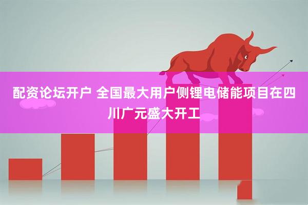 配资论坛开户 全国最大用户侧锂电储能项目在四川广元盛大开工