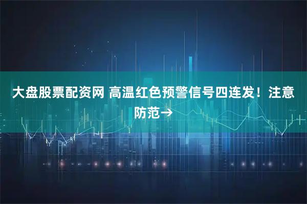 大盘股票配资网 高温红色预警信号四连发！注意防范→