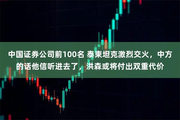 中国证券公司前100名 泰柬坦克激烈交火，中方的话他信听进去了，洪森或将付出双重代价