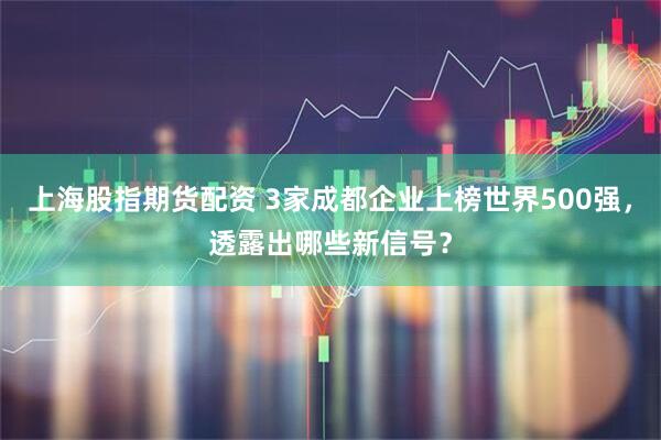 上海股指期货配资 3家成都企业上榜世界500强，透露出哪些新信号？