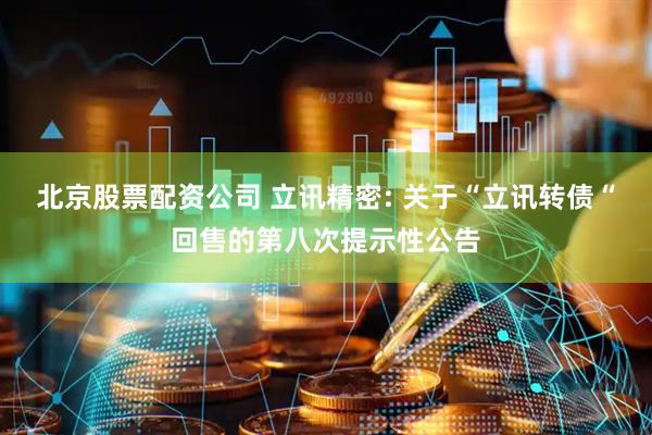 北京股票配资公司 立讯精密: 关于“立讯转债“回售的第八次提示性公告