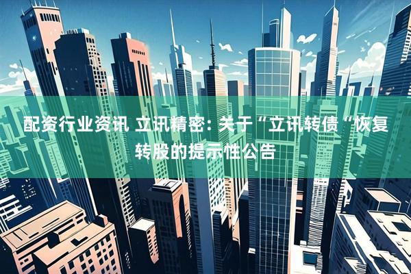 配资行业资讯 立讯精密: 关于“立讯转债“恢复转股的提示性公告