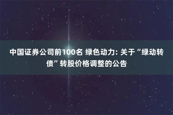 中国证券公司前100名 绿色动力: 关于“绿动转债”转股价格调整的公告