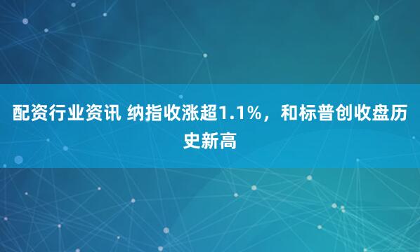 配资行业资讯 纳指收涨超1.1%，和标普创收盘历史新高