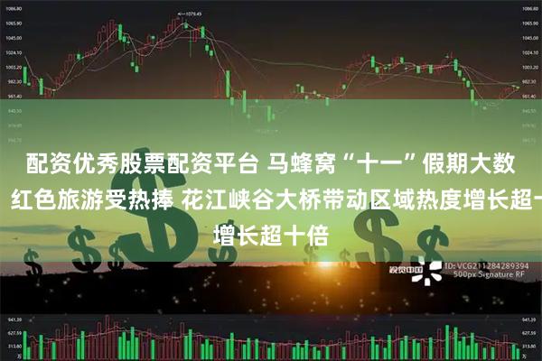 配资优秀股票配资平台 马蜂窝“十一”假期大数据：红色旅游受热捧 花江峡谷大桥带动区域热度增长超十倍