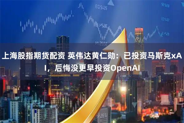 上海股指期货配资 英伟达黄仁勋：已投资马斯克xAI，后悔没更早投资OpenAI