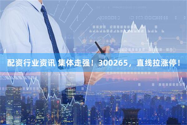 配资行业资讯 集体走强!300265,直线拉涨停!