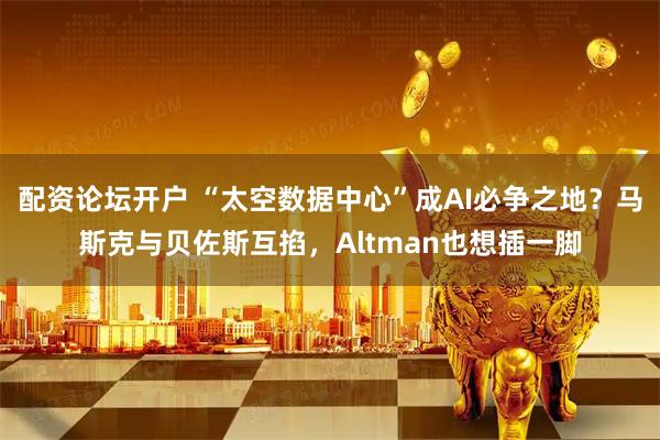配资论坛开户 “太空数据中心”成AI必争之地?马斯克与贝佐斯互掐,Altman也想插一脚