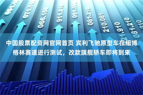 中国股票配资网官网首页 宾利飞驰原型车在纽博格林赛道进行测试，改款旗舰轿车即将到来