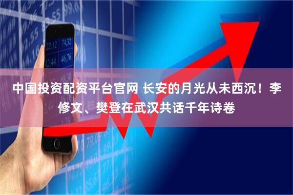 中国投资配资平台官网 长安的月光从未西沉！李修文、樊登在武汉共话千年诗卷